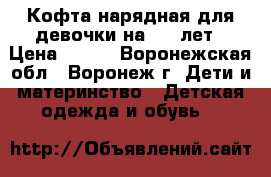 Кофта нарядная для девочки на 6-8 лет › Цена ­ 250 - Воронежская обл., Воронеж г. Дети и материнство » Детская одежда и обувь   